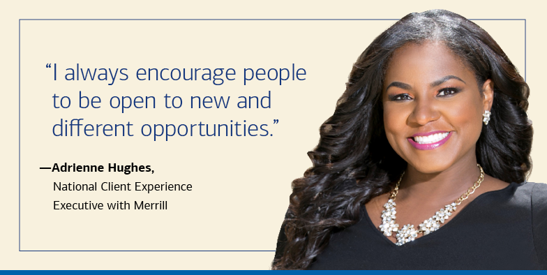 “I always encourage people to be open to new and different opportunities.” — Adrienne Hughes, National Client Experience Executive with Merrill