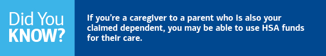 Did you know? If you’re a caregiver to a parent who is also your claimed dependent, you may be able to use HSA funds for their care.