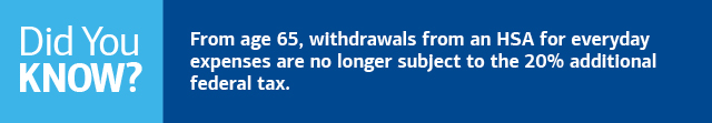 Did you know? From age 65, withdrawals from an HSA for everyday expenses are no longer subject to the 20% additional federal tax.