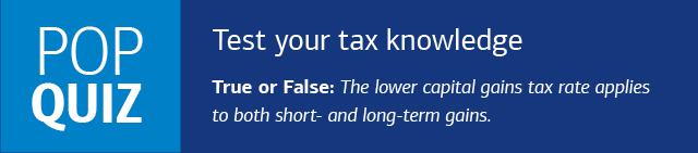 POP QUIZ: Test your tax knowledge. True or False: The lower capital gains tax rate applies to both short- and long-term gains.